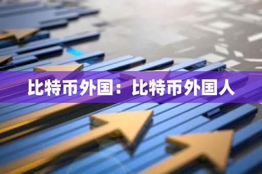 比特币外国:比特币外国人-第1张图片-智财锋资讯网 比特币外国:比特币外国人-第1张图片-智财锋资讯网