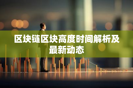 区块链区块高度时间解析及最新动态