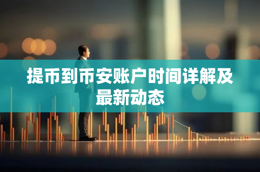 提币到币安账户时间详解及最新动态-第1张图片-智财锋资讯网