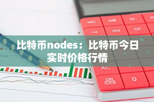 比特币nodes：比特币今日实时价格行情