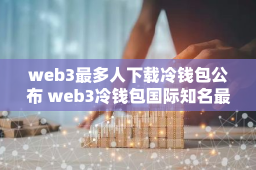 web3最多人下载冷钱包公布 web3冷钱包国际知名最新榜单-第1张图片-智财锋资讯网