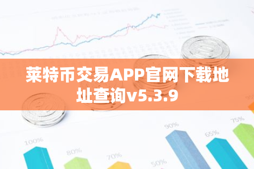 莱特币交易APP官网下载地址查询v5.3.9-第1张图片-智财锋资讯网