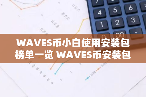 WAVES币小白使用安装包榜单一览 WAVES币安装包免费正规十大盘点-第1张图片-智财锋资讯网
