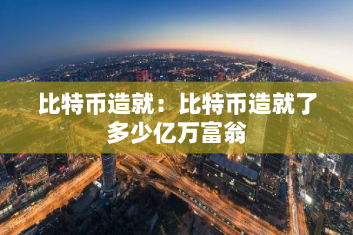 比特币造就：比特币造就了多少亿万富翁-第1张图片-智财锋资讯网