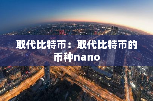 取代比特币:取代比特币的币种nano-第1张图片-智财锋资讯网 取代比特币:取代比特币的币种nano-第1张图片-智财锋资讯网