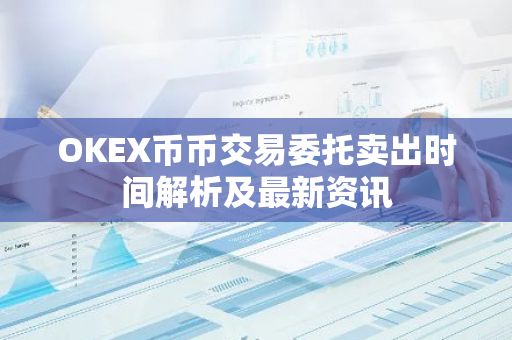 OKEX币币交易委托卖出时间解析及最新资讯-第1张图片-智财锋资讯网