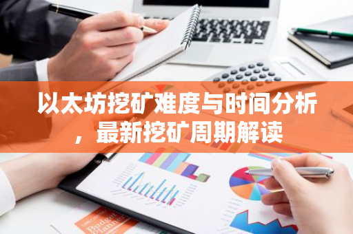 以太坊挖矿难度与时间分析，最新挖矿周期解读