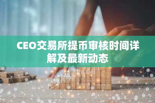 CEO交易所提币审核时间详解及最新动态-第1张图片-智财锋资讯网