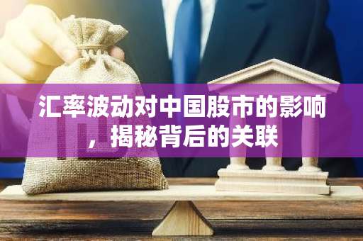 汇率波动对中国股市的影响,揭秘背后的关联-第1张图片-智财锋资讯网 汇率波动对中国股市的影响,揭秘背后的关联-第1张图片-智财锋资讯网
