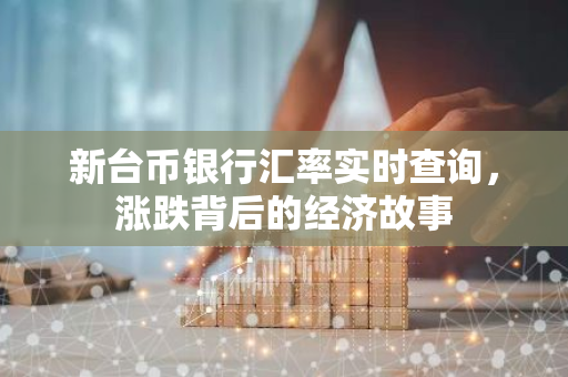 新台币银行汇率实时查询，涨跌背后的经济故事-第1张图片-智财锋资讯网