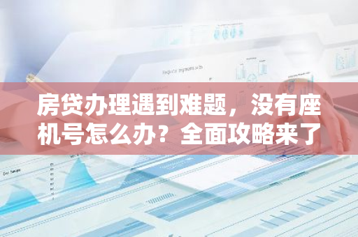 房贷办理遇到难题，没有座机号怎么办？全面攻略来了！