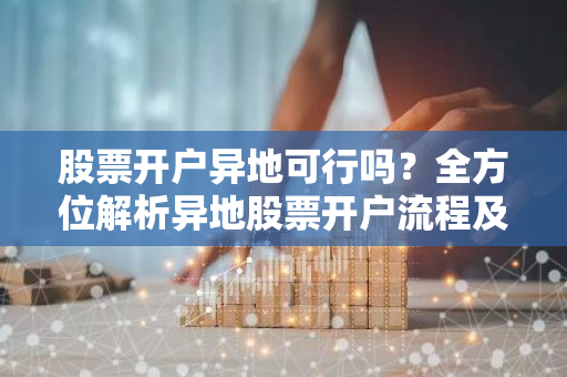 股票开户异地可行吗？全方位解析异地股票开户流程及注意事项
