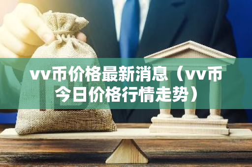 vv币价格最新消息（vv币今日价格行情走势）-第1张图片-智财锋资讯网