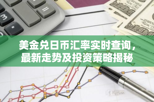 美金兑日币汇率实时查询，最新走势及投资策略揭秘-第1张图片-智财锋资讯网
