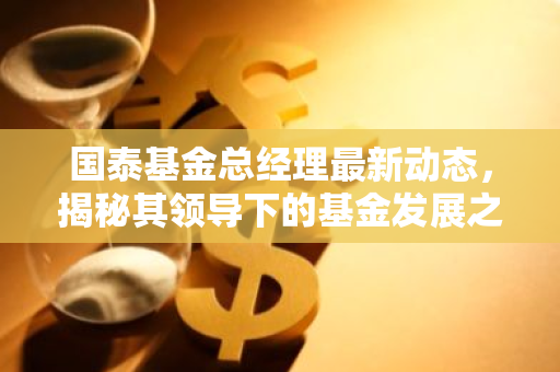 国泰基金总经理最新动态，揭秘其领导下的基金发展之路