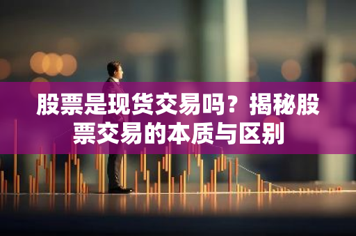 股票是现货交易吗？揭秘股票交易的本质与区别