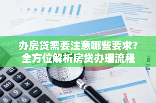 办房贷需要注意哪些要求？全方位解析房贷办理流程