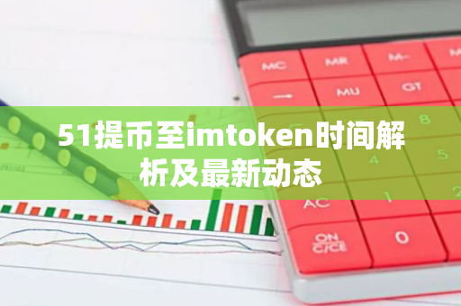 51提币至imtoken时间解析及最新动态