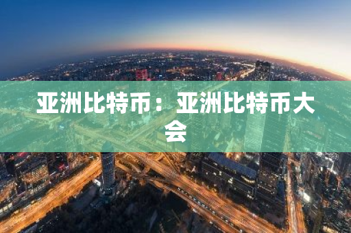 亚洲比特币：亚洲比特币大会-第1张图片-智财锋资讯网