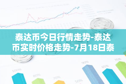 泰达币今日行情走势-泰达币实时价格走势-7月18日泰达币最新价格-第1张图片-智财锋资讯网