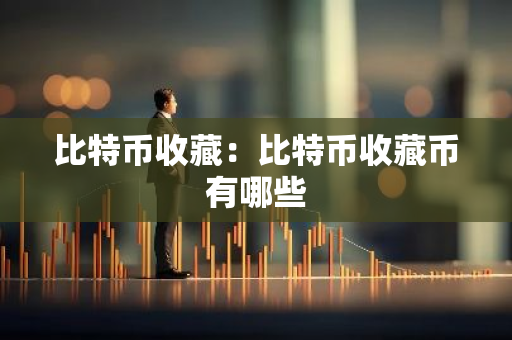 比特币收藏:比特币收藏币有哪些-第1张图片-智财锋资讯网 比特币收藏:比特币收藏币有哪些-第1张图片-智财锋资讯网