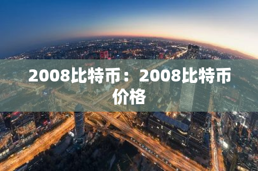 2008比特币:2008比特币价格-第1张图片-智财锋资讯网 2008比特币:2008比特币价格-第1张图片-智财锋资讯网