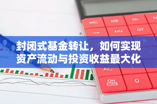 封闭式基金转让，如何实现资产流动与投资收益最大化？