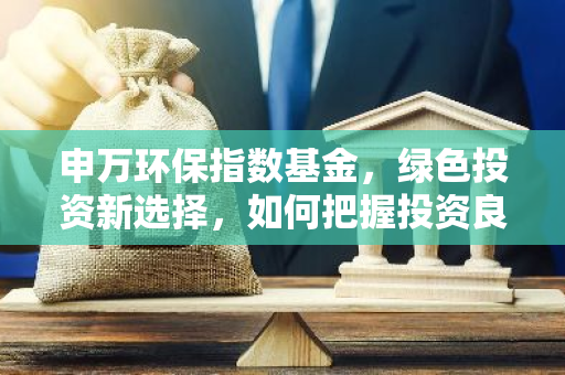 申万环保指数基金，绿色投资新选择，如何把握投资良机？