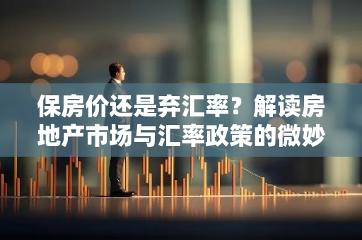 保房价还是弃汇率？解读房地产市场与汇率政策的微妙平衡