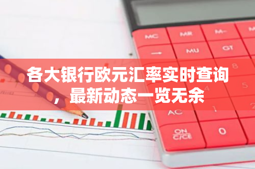 各大银行欧元汇率实时查询，最新动态一览无余