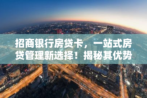 招商银行房贷卡，一站式房贷管理新选择！揭秘其优势与办理流程