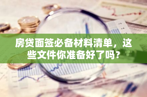 房贷面签必备材料清单，这些文件你准备好了吗？