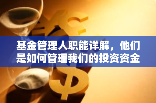基金管理人职能详解，他们是如何管理我们的投资资金的？