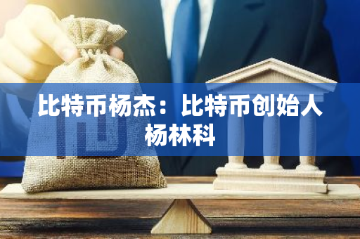 比特币杨杰:比特币创始人杨林科-第1张图片-智财锋资讯网 比特币杨杰:比特币创始人杨林科-第1张图片-智财锋资讯网