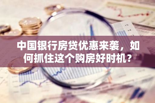 中国银行房贷优惠来袭，如何抓住这个购房好时机？