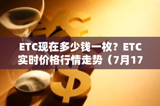 ETC现在多少钱一枚？ETC实时价格行情走势（7月17日）-第1张图片-智财锋资讯网