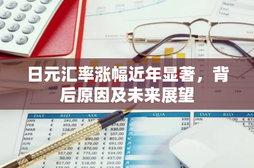 日元汇率涨幅近年显著，背后原因及未来展望