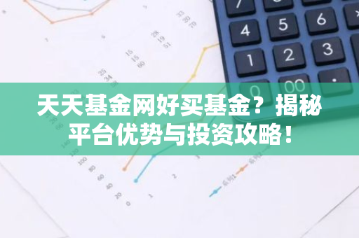 天天基金网好买基金？揭秘平台优势与投资攻略！