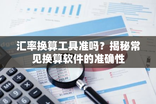 汇率换算工具准吗？揭秘常见换算软件的准确性