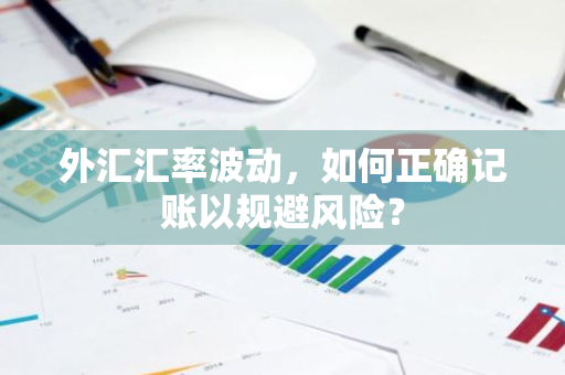 外汇汇率波动，如何正确记账以规避风险？