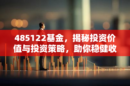 485122基金，揭秘投资价值与投资策略，助你稳健收益！