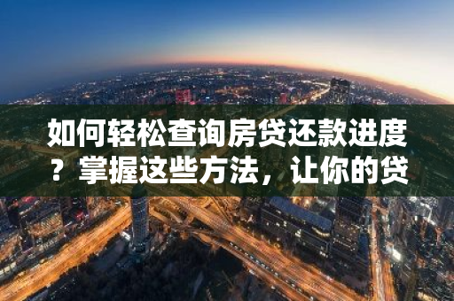 如何轻松查询房贷还款进度？掌握这些方法，让你的贷款信息一目了然！