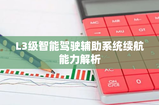 L3级智能驾驶辅助系统续航能力解析-第1张图片-智财锋资讯网 L3级智能驾驶辅助系统续航能力解析-第1张图片-智财锋资讯网