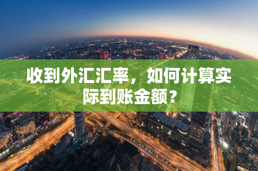 收到外汇汇率，如何计算实际到账金额？