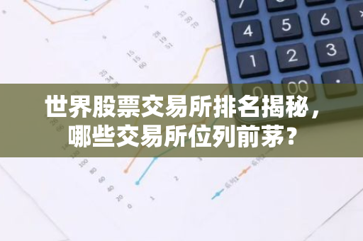 世界股票交易所排名揭秘，哪些交易所位列前茅？