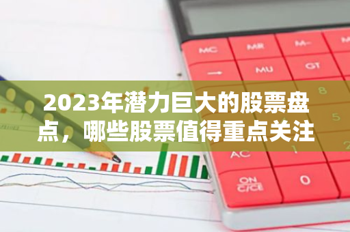 2023年潜力巨大的股票盘点，哪些股票值得重点关注？