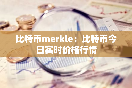 比特币merkle：比特币今日实时价格行情