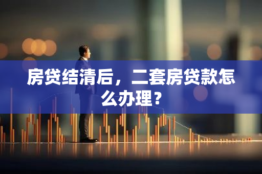 房贷结清后，二套房贷款怎么办理？