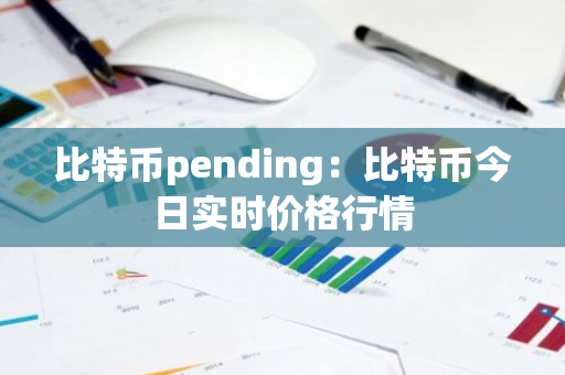 比特币pending：比特币今日实时价格行情