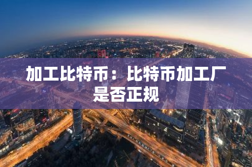 加工比特币：比特币加工厂是否正规